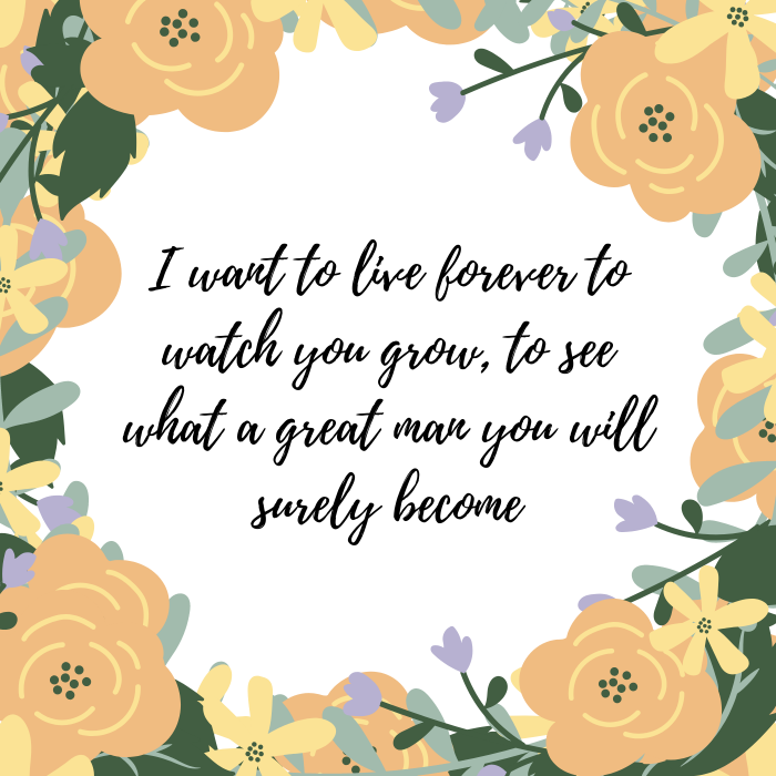 Baby boy quote:  I want to live forever to watch you grow, to see what a great man you will surely become